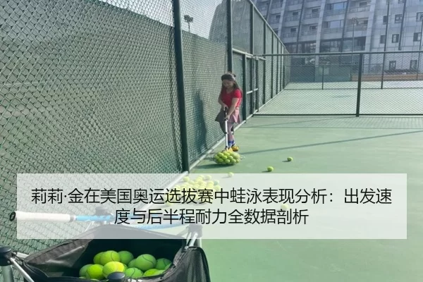 莉莉·金在美国奥运选拔赛中蛙泳表现分析：出发速度与后半程耐力全数据剖析