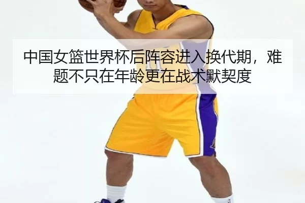 中国女篮世界杯后阵容进入换代期，难题不只在年龄更在战术默契度